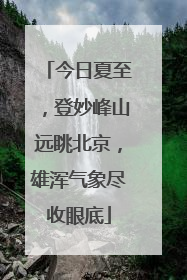 今日夏至，登妙峰山远眺北京，雄浑气象尽收眼底