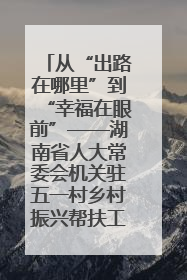 从“出路在哪里”到“幸福在眼前”——湖南省人大常委会机关驻五一村乡村振兴帮扶工作队书写振兴答卷