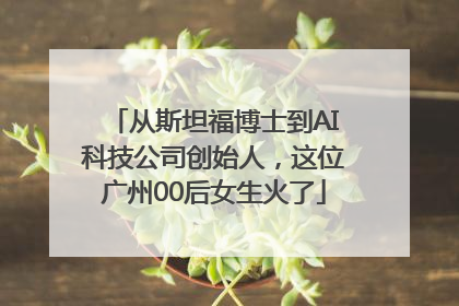 从斯坦福博士到AI科技公司创始人，这位广州00后女生火了