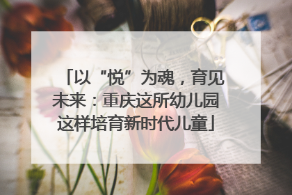 以“悦”为魂，育见未来：重庆这所幼儿园这样培育新时代儿童
