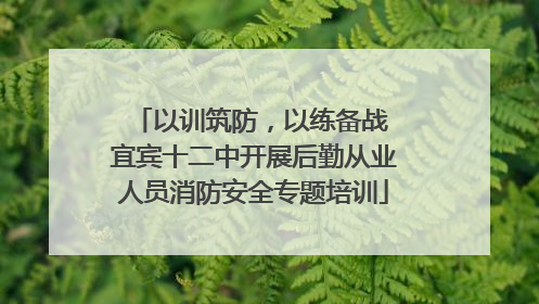 以训筑防，以练备战 宜宾十二中开展后勤从业人员消防安全专题培训