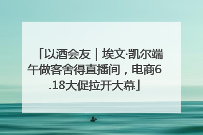 以酒会友｜埃文·凯尔端午做客舍得直播间，电商6.18大促拉开大幕
