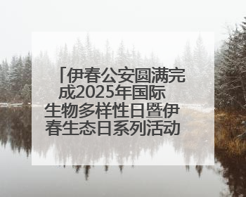 伊春公安圆满完成2025年国际生物多样性日暨伊春生态日系列活动安保工作