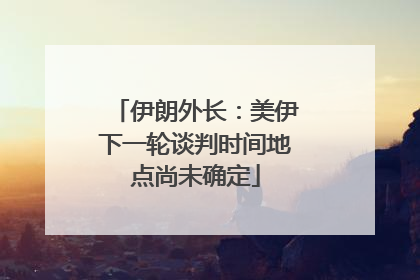 伊朗外长：美伊下一轮谈判时间地点尚未确定