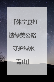 休宁县打造绿美公路 守护绿水青山