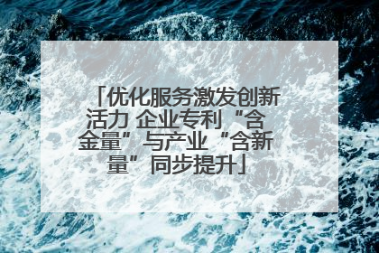优化服务激发创新活力 企业专利“含金量”与产业“含新量”同步提升