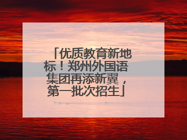 优质教育新地标！郑州外国语集团再添新翼，第一批次招生