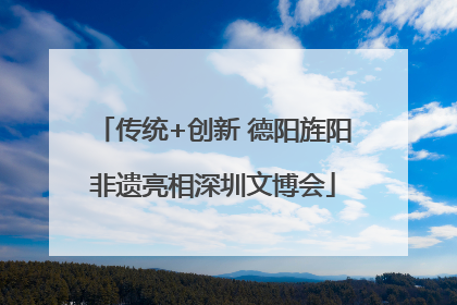 传统+创新 德阳旌阳非遗亮相深圳文博会