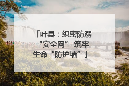 叶县：织密防溺“安全网” 筑牢生命“防护墙”