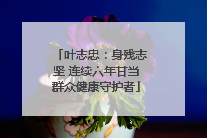 叶志忠：身残志坚 连续六年甘当群众健康守护者