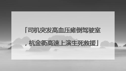 司机突发高血压瘫倒驾驶室，杭金衢高速上演生死救援