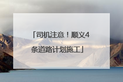 司机注意！顺义4条道路计划施工