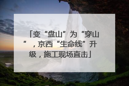 变“盘山”为“穿山”，京西“生命线”升级，施工现场直击