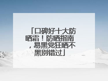 口碑好十大防晒霜！防晒指南，易黑党狂晒不黑别错过