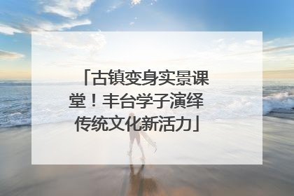 古镇变身实景课堂！丰台学子演绎传统文化新活力