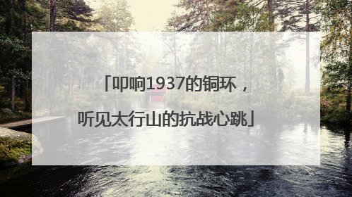 叩响1937的铜环，听见太行山的抗战心跳