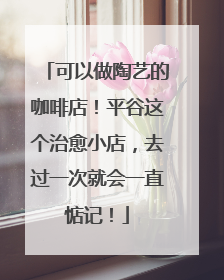 可以做陶艺的咖啡店！平谷这个治愈小店，去过一次就会一直惦记！