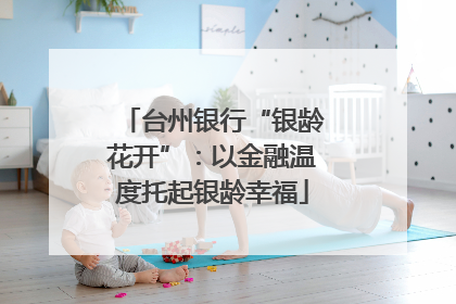 台州银行“银龄花开”：以金融温度托起银龄幸福