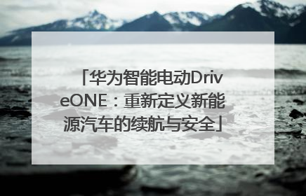 华为智能电动DriveONE：重新定义新能源汽车的续航与安全