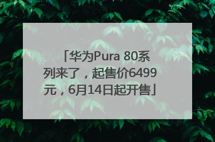 华为Pura 80系列来了，起售价6499元，6月14日起开售