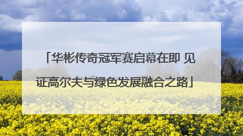 华彬传奇冠军赛启幕在即 见证高尔夫与绿色发展融合之路