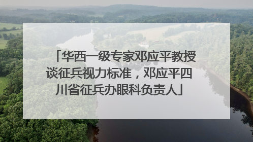 华西一级专家邓应平教授谈征兵视力标准，邓应平四川省征兵办眼科负责人