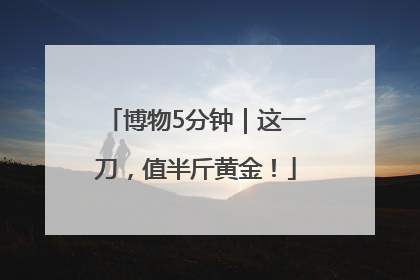 博物5分钟｜这一刀，值半斤黄金！