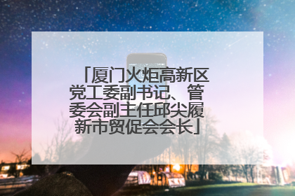 厦门火炬高新区党工委副书记、管委会副主任邱尖履新市贸促会会长