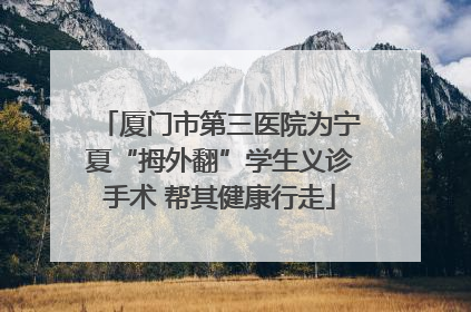 厦门市第三医院为宁夏“拇外翻”学生义诊手术 帮其健康行走