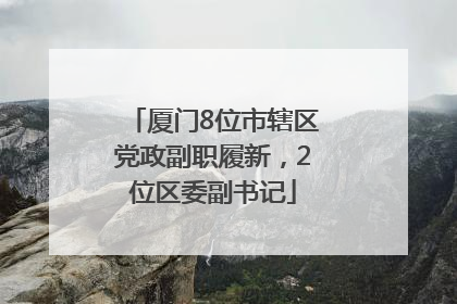 厦门8位市辖区党政副职履新，2位区委副书记