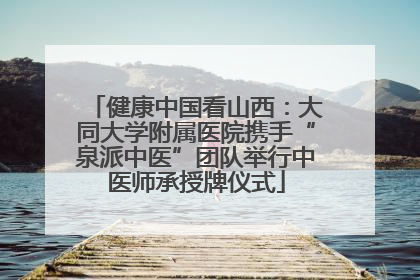 健康中国看山西：大同大学附属医院携手“泉派中医”团队举行中医师承授牌仪式