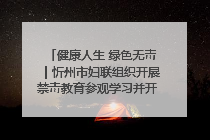 健康人生 绿色无毒｜忻州市妇联组织开展禁毒教育参观学习并开展主题党日活动