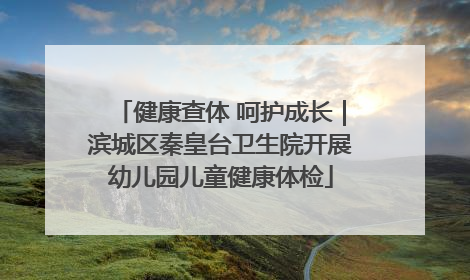 健康查体 呵护成长｜滨城区秦皇台卫生院开展幼儿园儿童健康体检