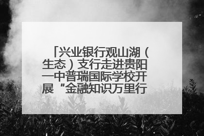 兴业银行观山湖（生态）支行走进贵阳一中普瑞国际学校开展“金融知识万里行”宣传活动