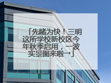 先睹为快！三明这所学校新校区今年秋季启用，一波实景图来啦→