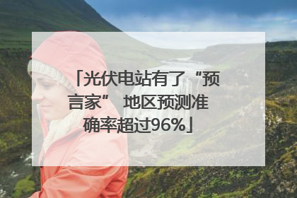 光伏电站有了“预言家” 地区预测准确率超过96%