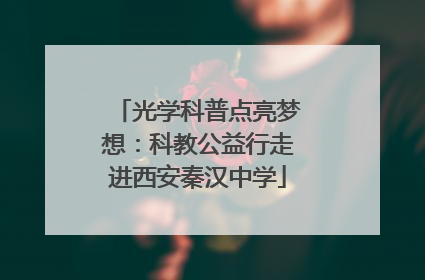 光学科普点亮梦想：科教公益行走进西安秦汉中学