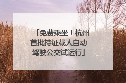 免费乘坐！杭州首批持证载人自动驾驶公交试运行
