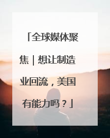 全球媒体聚焦｜想让制造业回流，美国有能力吗？