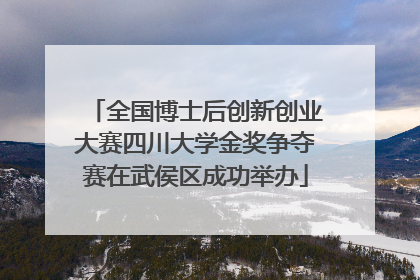 全国博士后创新创业大赛四川大学金奖争夺赛在武侯区成功举办