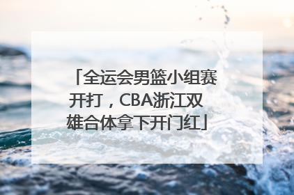 全运会男篮小组赛开打，CBA浙江双雄合体拿下开门红
