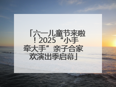 六一儿童节来啦！2025“小手牵大手”亲子合家欢演出季启幕