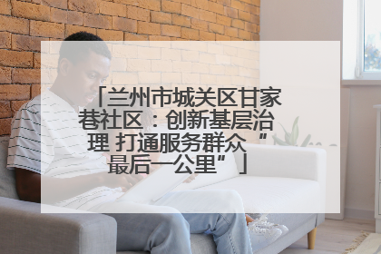 兰州市城关区甘家巷社区：创新基层治理 打通服务群众“最后一公里”