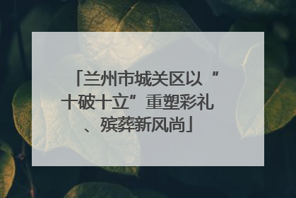 兰州市城关区以“十破十立”重塑彩礼、殡葬新风尚