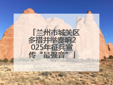 兰州市城关区多措并举奏响2025年征兵宣传“最强音”