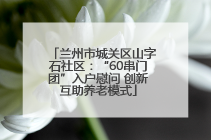 兰州市城关区山字石社区：“60串门团”入户慰问 创新互助养老模式