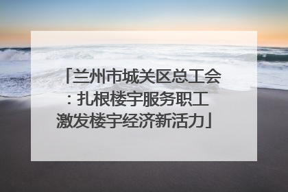 兰州市城关区总工会：扎根楼宇服务职工 激发楼宇经济新活力