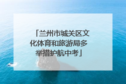 兰州市城关区文化体育和旅游局多举措护航中考