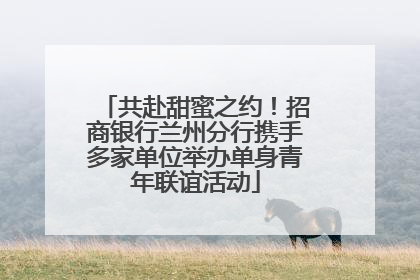 共赴甜蜜之约！招商银行兰州分行携手多家单位举办单身青年联谊活动