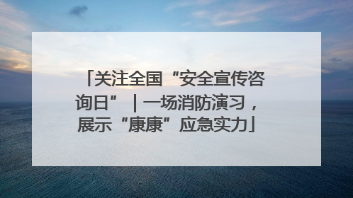 关注全国“安全宣传咨询日”｜一场消防演习，展示“康康”应急实力